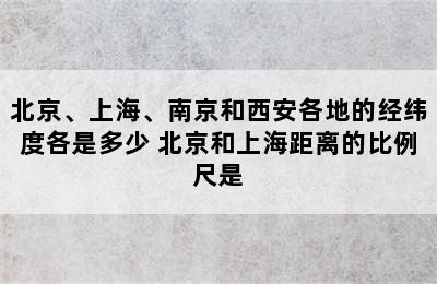 北京、上海、南京和西安各地的经纬度各是多少 北京和上海距离的比例尺是